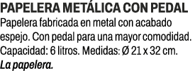 Papelera met lica con pedal﻿ ﻿Papelera fabricada en metal con acabado espejo. Con pedal para una mayor comodidad. Ca...