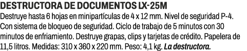 Destructora de documentos LX 25M﻿ ﻿Destruye hasta 6 hojas en minipart culas de 4 x 12 mm. Nivel de seguridad P 4. Co...