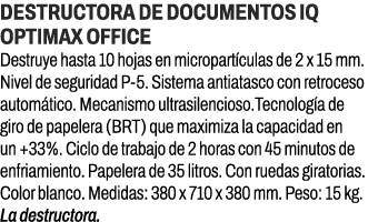 Destructora de documentos IQ OptiMax Office﻿ ﻿Destruye hasta 10 hojas en micropart culas de 2 x 15 mm. Nivel de segu...