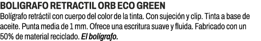 BOLIGRAFO RETRACTIL ORB ECO GREEN﻿ ﻿Bol grafo retr ctil con cuerpo del color de la tinta. Con sujeci n y clip. Tinta...