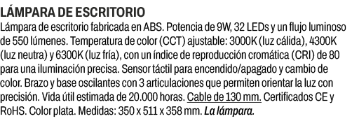 L mpara de escritorio﻿ ﻿L mpara de escritorio fabricada en ABS. Potencia de 9W, 32 LEDs y un flujo luminoso de 550 l...