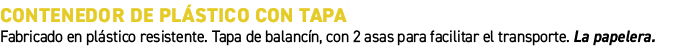 Contenedor de pl stico con tapa﻿ ﻿Fabricado en pl stico resistente. Tapa de balanc n, con 2 asas para facilitar el t...
