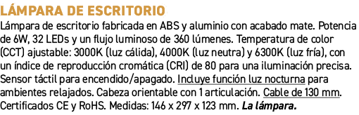 L mpara de escritorio﻿ ﻿L mpara de escritorio fabricada en ABS y aluminio con acabado mate. Potencia de 6W, 32 LEDs ...