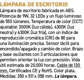 L mpara de escritorio﻿ ﻿L mpara de escritorio fabricada en ABS. Potencia de 9W, 32 LEDs y un flujo luminoso de 550 l...