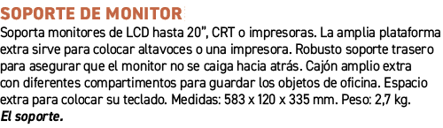 Soporte de monitor﻿ ﻿Soporta monitores de LCD hasta 20”, CRT o impresoras. La amplia plataforma extra sirve para col...