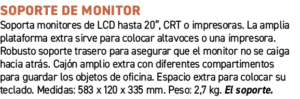 Soporte de monitor﻿ ﻿Soporta monitores de LCD hasta 20”, CRT o impresoras. La amplia plataforma extra sirve para col...