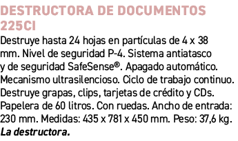 Destructora de documentos 225CI﻿ ﻿Destruye hasta 24 hojas en part culas de 4 x 38 mm. Nivel de seguridad P 4. Sistem...