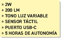 » 2W » 200 lm » Tono luz variable » sensor T CTIL » puerto usb c » 5 horas de autonom a