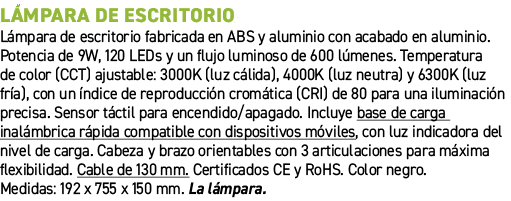 L mpara de escritorio﻿ ﻿L mpara de escritorio fabricada en ABS y aluminio con acabado en aluminio. Potencia de 9W, 1...