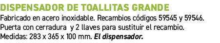 Dispensador de toallitas grande﻿ ﻿Fabricado en acero inoxidable. Recambios c digos 59545 y 59546. Puerta con cerradu...