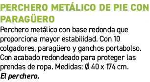 PERCHERO MET LICO DE PIE CON PARAG ERO﻿ ﻿Perchero met lico con base redonda que proporciona mayor estabilidad. Con 1...
