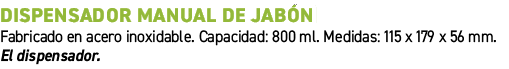 Dispensador manual de jab n﻿ ﻿Fabricado en acero inoxidable. Capacidad: 800 ml. Medidas: 115 x 179 x 56 mm. El dispe...