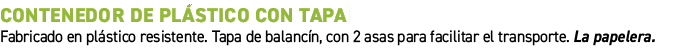 Contenedor de pl stico con tapa﻿ ﻿Fabricado en pl stico resistente. Tapa de balanc n, con 2 asas para facilitar el t...