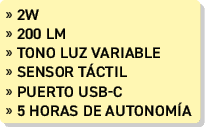 » 2W » 200 lm » Tono luz variable » sensor T CTIL » puerto usb c » 5 horas de autonom a