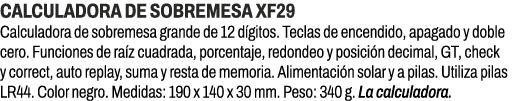 CALCULADORA DE SOBREMESA XF29﻿ ﻿Calculadora de sobremesa grande de 12 d gitos. Teclas de encendido, apagado y doble ...