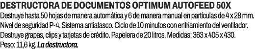 Destructora de documentos Optimum AutoFeed 50X﻿ ﻿Destruye hasta 50 hojas de manera autom tica y 6 de manera manual e...