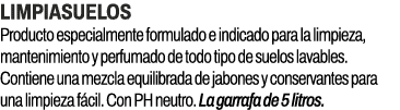 Limpiasuelos﻿ ﻿Producto especialmente formulado e indicado para la limpieza, mantenimiento y perfumado de todo tipo ...