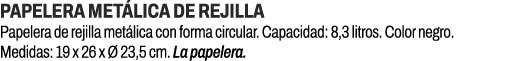 Papelera met lica de rejilla﻿ ﻿Papelera de rejilla met lica con forma circular. Capacidad: 8,3 litros. Color negro. ...