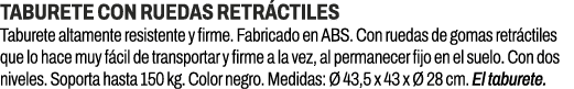 Taburete con ruedas retr ctiles﻿ ﻿Taburete altamente resistente y firme. Fabricado en ABS. Con ruedas de gomas retr ...